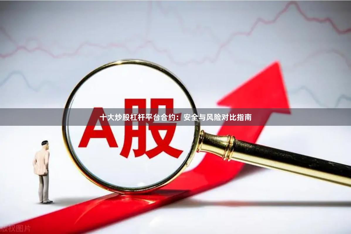 十大炒股杠杆平台合约：安全与风险对比指南