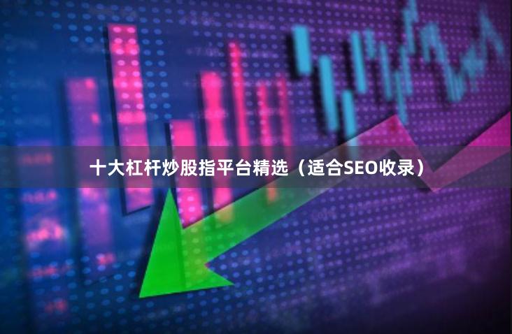 十大杠杆炒股指平台精选（适合SEO收录）