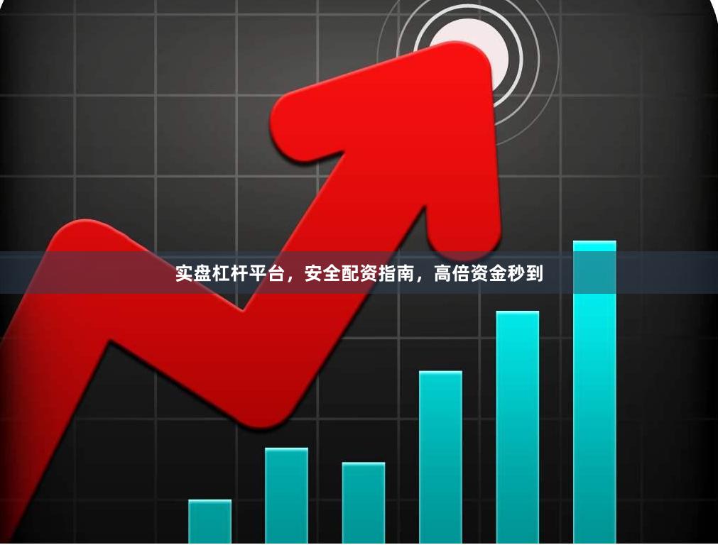 实盘杠杆平台，安全配资指南，高倍资金秒到
