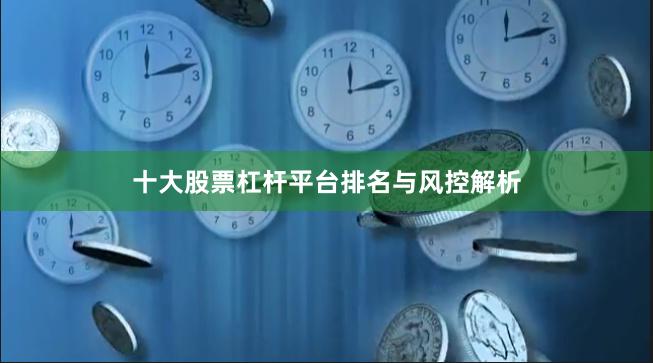 十大股票杠杆平台排名与风控解析