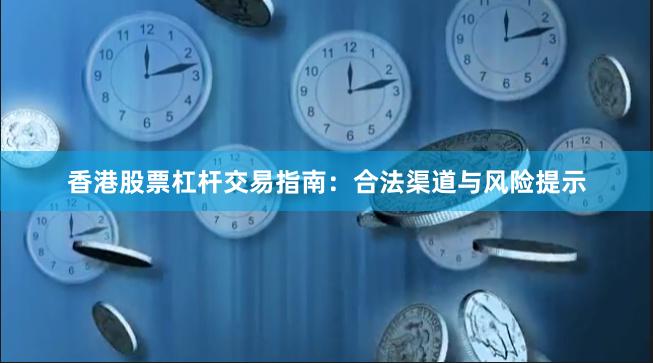 香港股票杠杆交易指南：合法渠道与风险提示