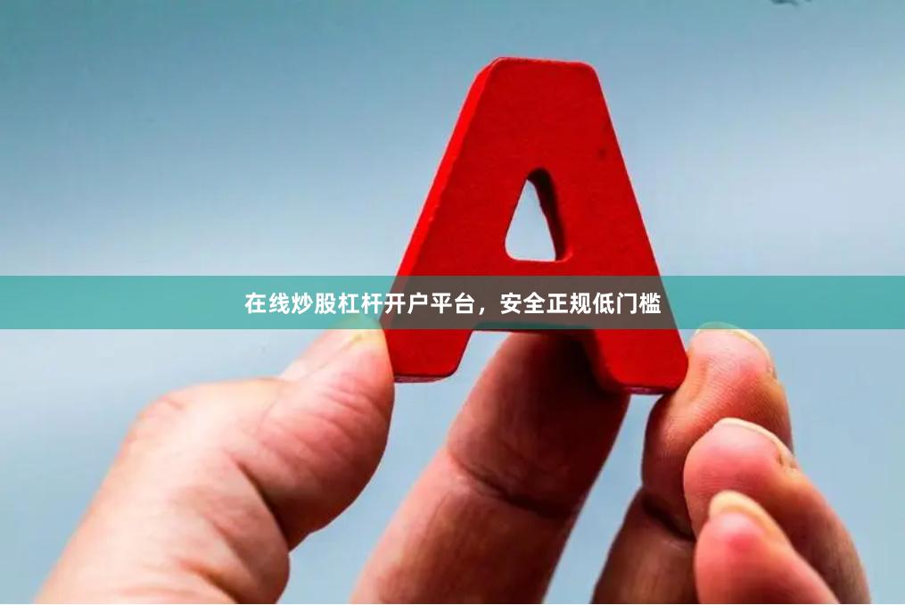 在线炒股杠杆开户平台，安全正规低门槛