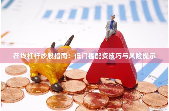 在线杠杆炒股指南：低门槛配资技巧与风险提示