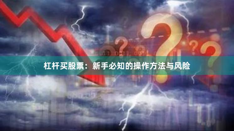 杠杆买股票：新手必知的操作方法与风险