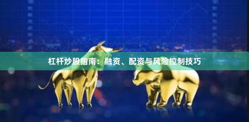 杠杆炒股指南：融资、配资与风险控制技巧