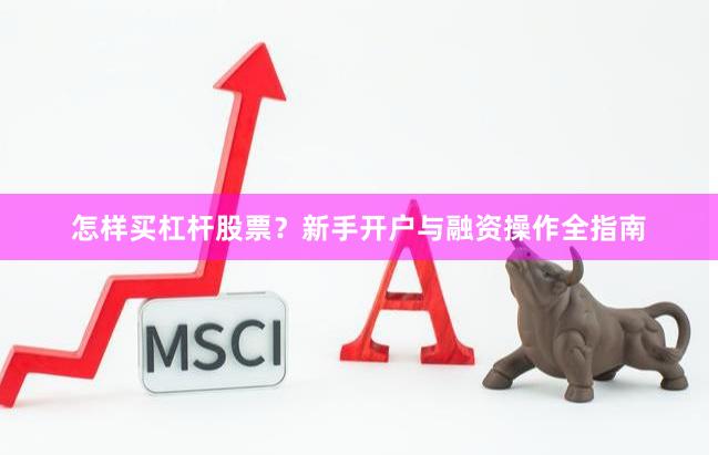 怎样买杠杆股票？新手开户与融资操作全指南