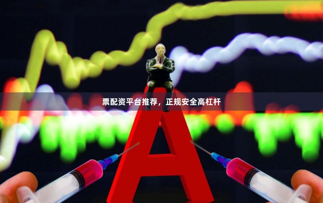 票配资平台推荐，正规安全高杠杆