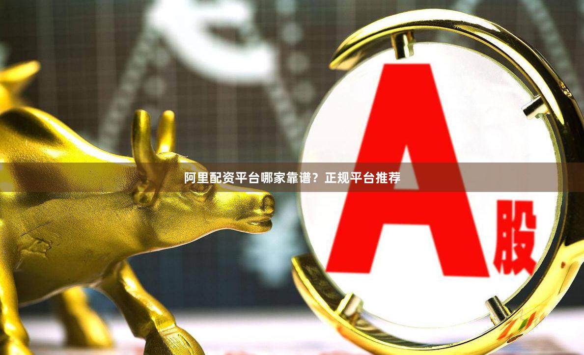 阿里配资平台哪家靠谱?正规平台推荐