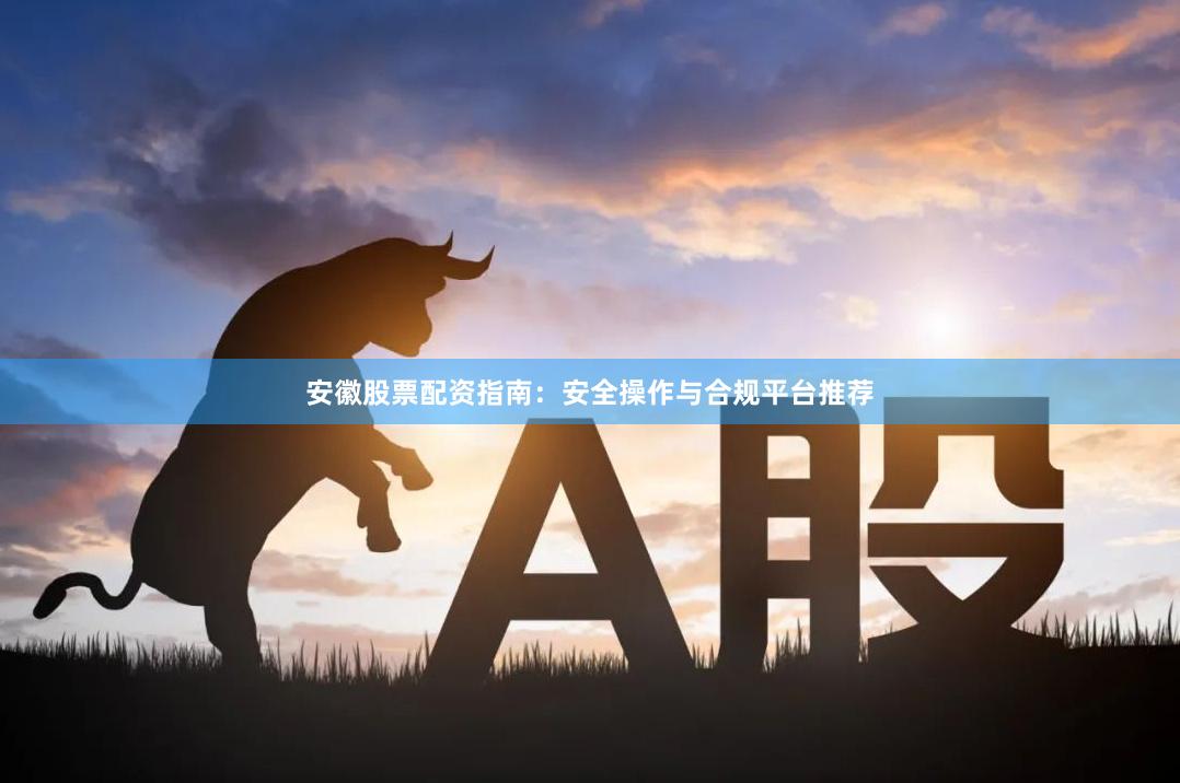 安徽股票配资指南：安全操作与合规平台推荐