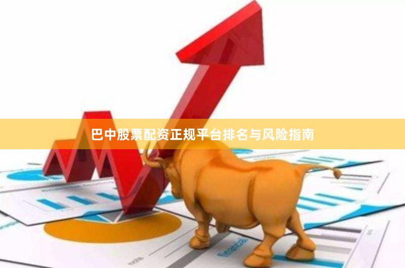 巴中股票配资正规平台排名与风险指南