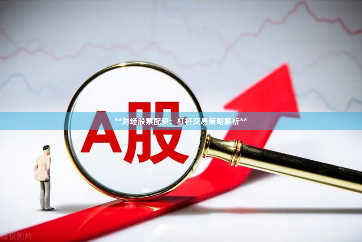 **财经股票配资：杠杆交易策略解析**