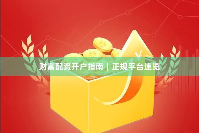 财富配资开户指南｜正规平台速览