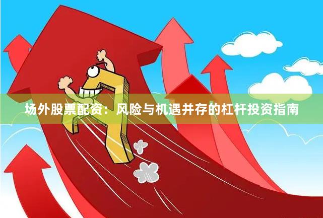 场外股票配资:风险与机遇并存的杠杆投资指南