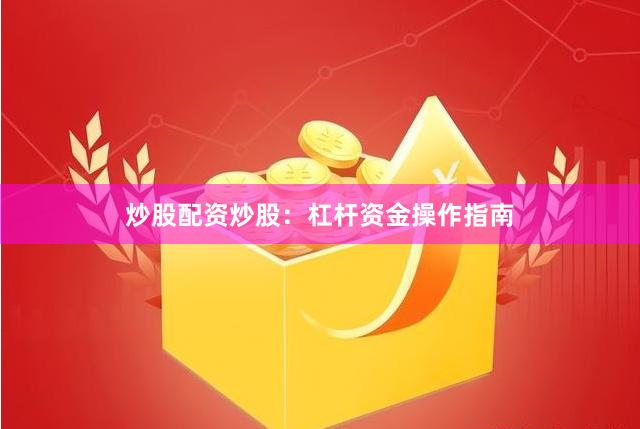炒股配资炒股：杠杆资金操作指南