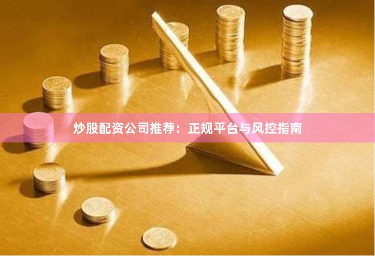 炒股配资公司推荐：正规平台与风控指南
