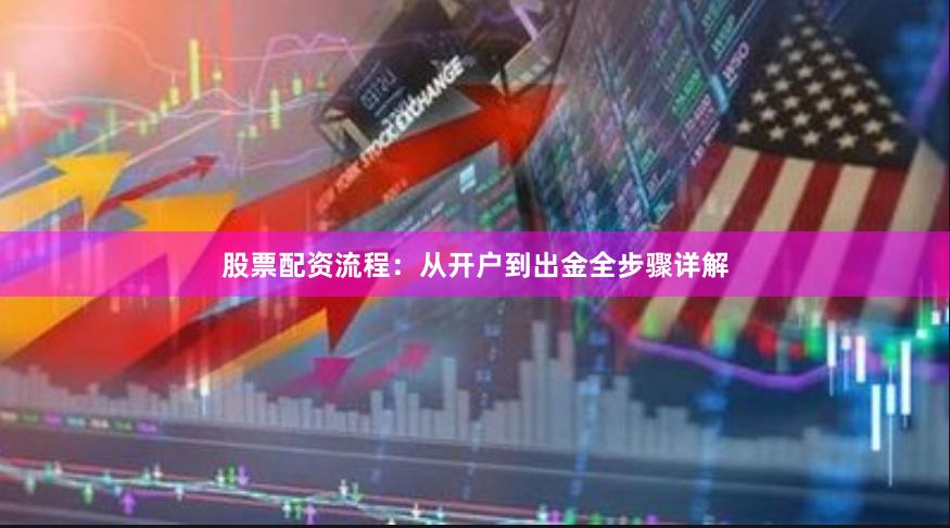股票配资流程：从开户到出金全步骤详解