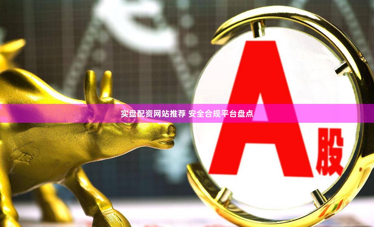 实盘配资网站推荐 安全合规平台盘点