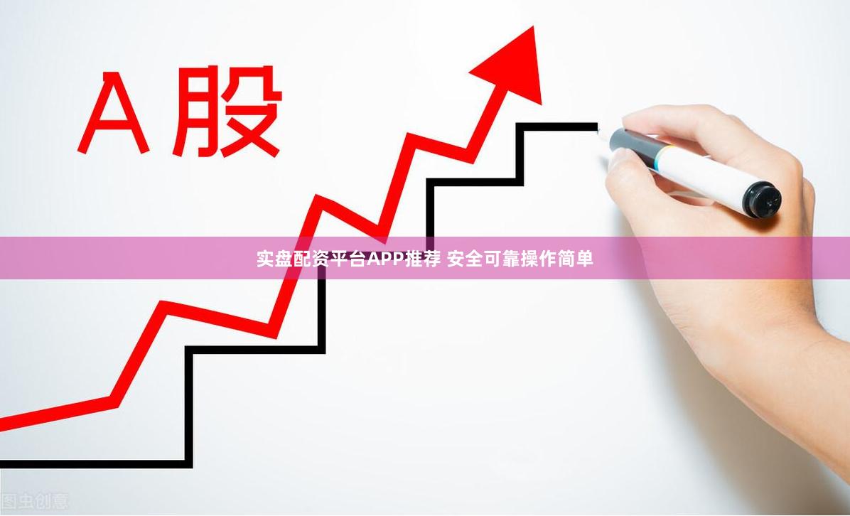 实盘配资平台APP推荐 安全可靠操作简单