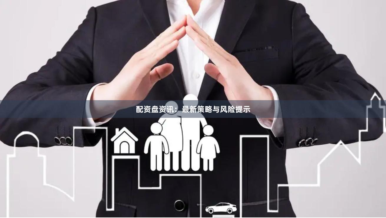 配资盘资讯：最新策略与风险提示