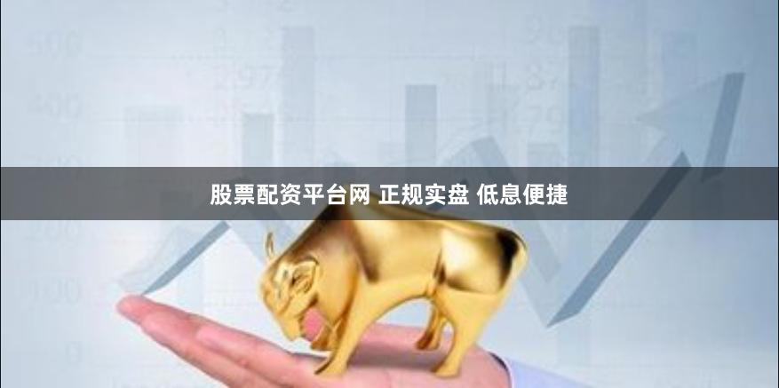股票配资平台网 正规实盘 低息便捷