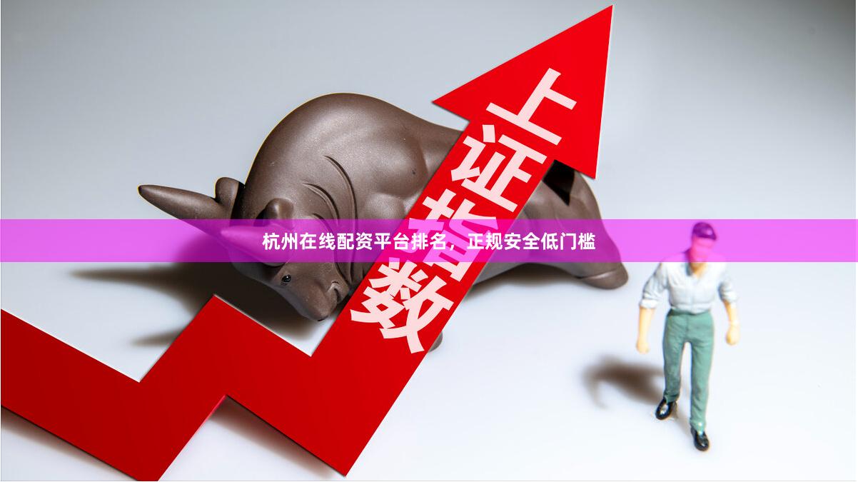 杭州在线配资平台排名,正规安全低门槛