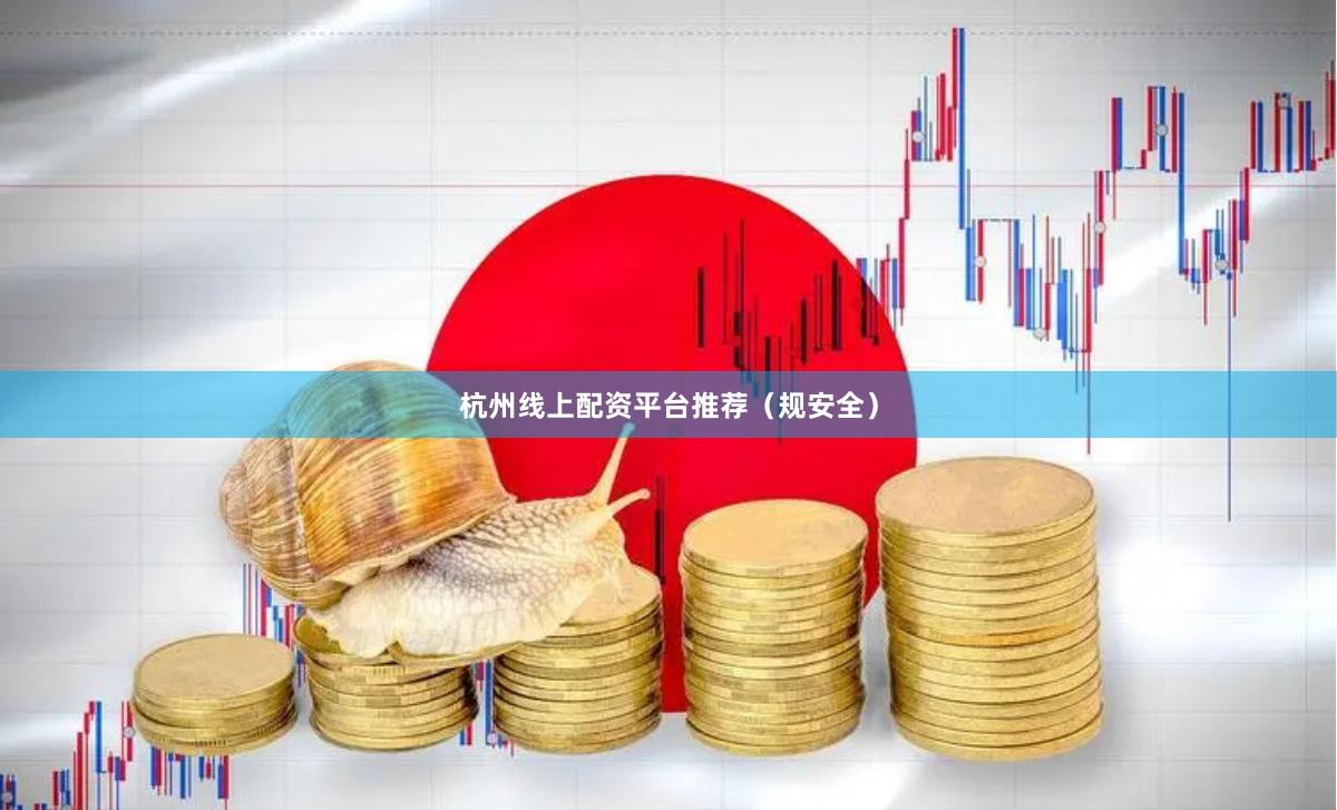 杭州线上配资平台推荐(规安全)