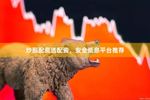 炒股配资选配资，安全低息平台推荐