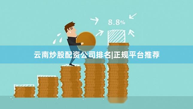 云南炒股配资公司排名|正规平台推荐