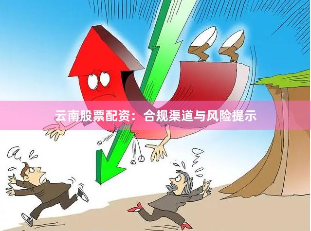 云南股票配资:合规渠道与风险提示