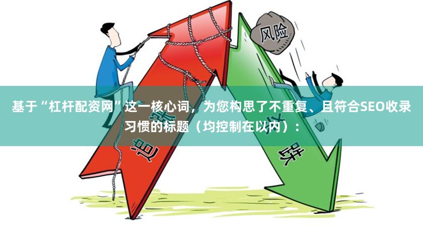 基于“杠杆配资网”这一核心词，为您构思了不重复、且符合SEO收录习惯的标题（均控制在以内）：