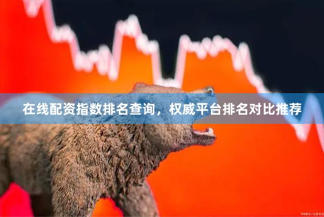 在线配资指数排名查询，权威平台排名对比推荐