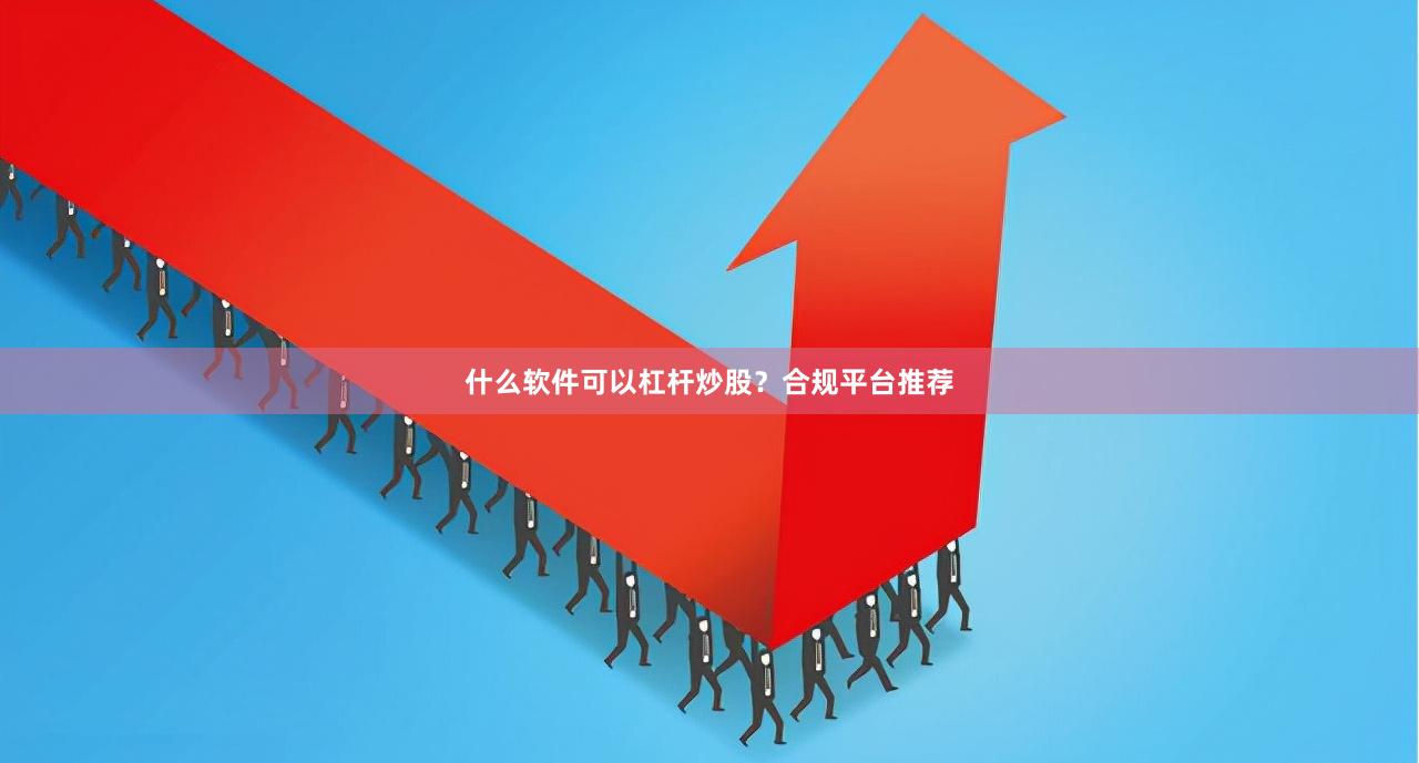 什么软件可以杠杆炒股？合规平台推荐