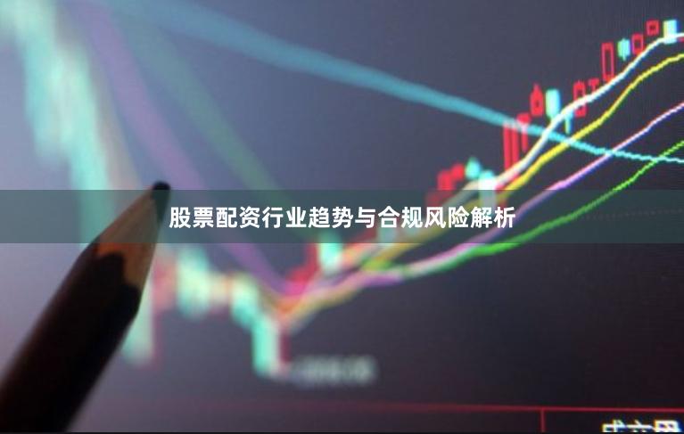股票配资行业趋势与合规风险解析