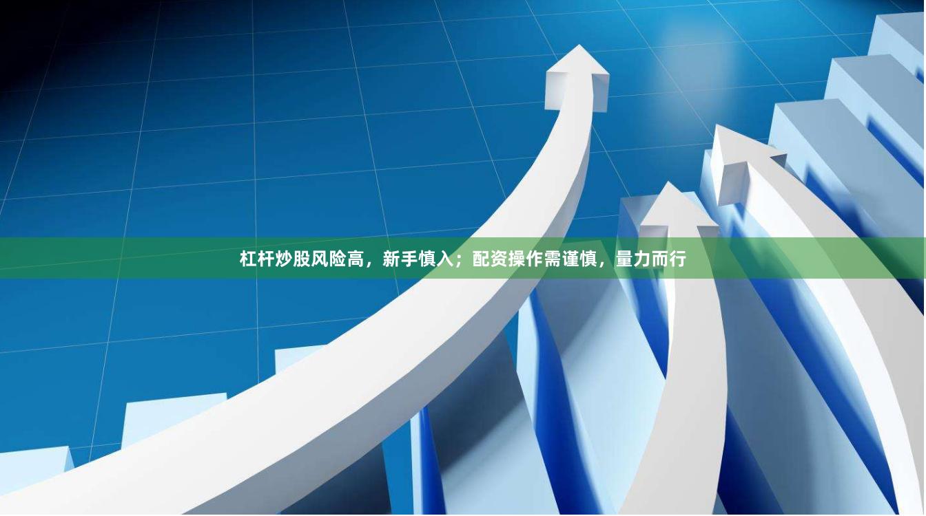 杠杆炒股风险高，新手慎入；配资操作需谨慎，量力而行