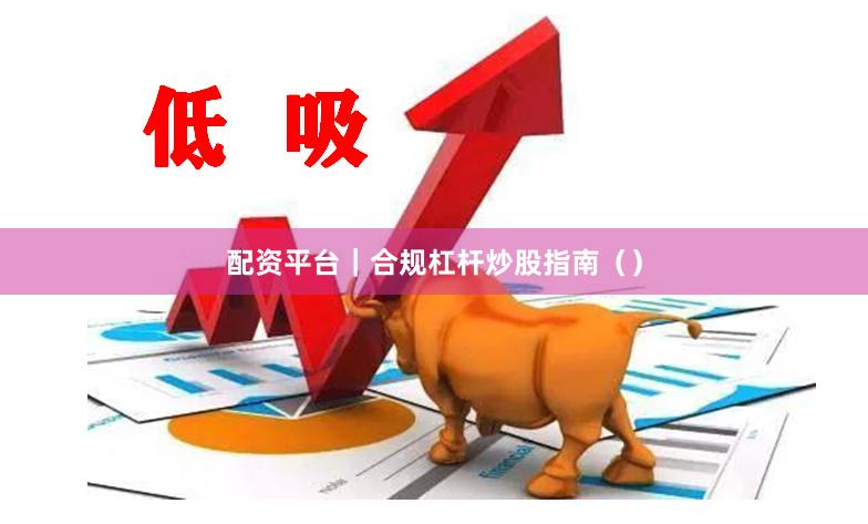 配资平台｜合规杠杆炒股指南（）