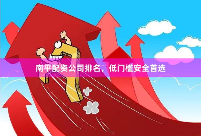 南平配资公司排名，低门槛安全首选