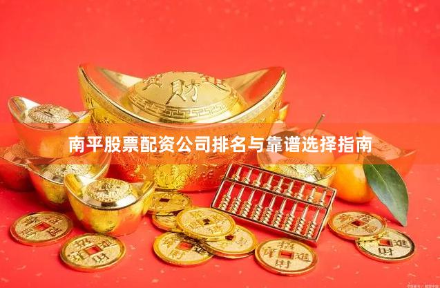 南平股票配资公司排名与靠谱选择指南