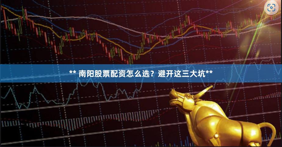 ** 南阳股票配资怎么选？避开这三大坑**
