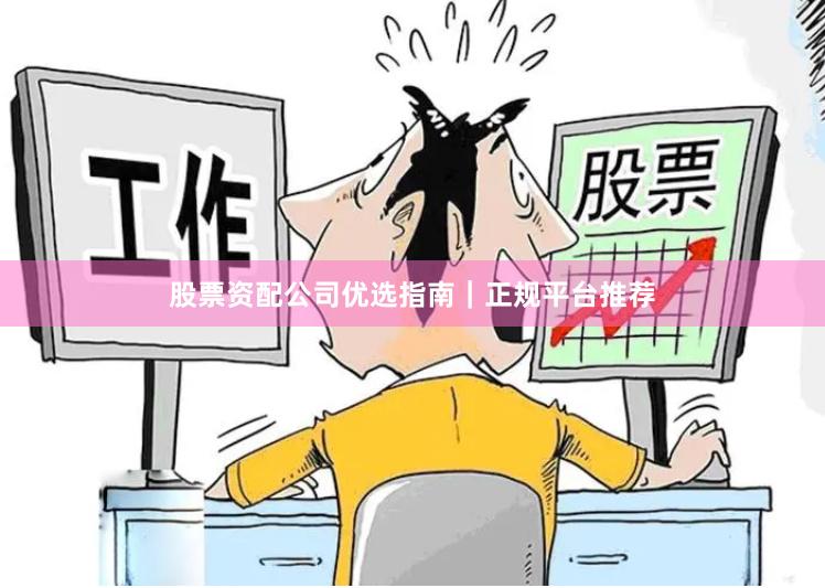股票资配公司优选指南｜正规平台推荐