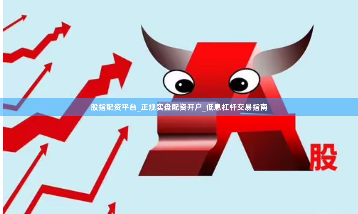 股指配资平台_正规实盘配资开户_低息杠杆交易指南